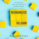 Reorganized Religion The Reshaping of the American Church and Why it Matters, Bob Smietana