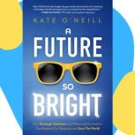 A Future So Bright How Strategic Optimism and Meaningful Innovation Can Restore Our Humanity and Save the World, Kate O'Neill