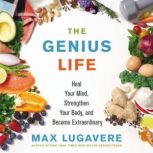 The Genius Life Heal Your Mind, Strengthen Your Body, and Become Extraordinary, Max Lugavere