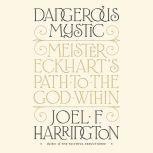 Dangerous Mystic Meister Eckhart's Path to the God Within, Joel F. Harrington