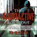 The Radioactive Boy Scout The Frightening True Story of a Whiz Kid and His Homemade Nuclear Reactor, Ken Silverstein