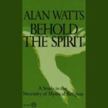 Behold the Spirit A Study in the Necessity of Mystical Religion, Alan Watts