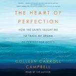 The Heart of Perfection How the Saints Taught Me to Trade My Dream of Perfect for God's, Colleen Carroll Campbell
