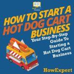 How To Start a Hot Dog Cart Business Your Step By Step Guide To Starting a Hot Dog Cart Business, HowExpert
