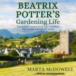 Beatrix Potter's Gardening Life The Plants and Places That Inspired the Classic Children's Tales, Marta McDowell