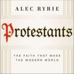 Protestants The Faith That Made the Modern World, Alec Ryrie