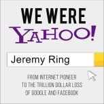 We Were Yahoo! From Internet Pioneer to the Trillion Dollar Loss of Google and Facebook, Jeremy Ring
