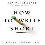 How to Write Short Word Craft for Fast Times, Roy Peter Clark