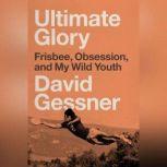 Ultimate Glory Frisbee, Obsession, and My Wild Youth, David Gessner