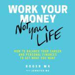 Work Your Money, Not Your Life How to Balance Your Career and Personal Finances to Get What You Want, Roger Ma