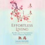 Effortless Living Wu-Wei and the Spontaneous State of Natural Harmony, Jason Gregory