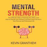 Mental Strength: The Ultimate Guide to Mastering Your Mind, Learn How to Develop Your Mindset to Achieve Great Success in your Personal and Professional Life, Kevin Granthem