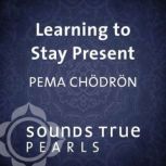 Learning to Stay Present, Pema Chodron