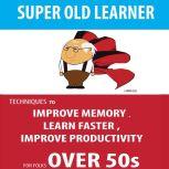 SUPER OLD LEARNER - LEARNING AND MEMORY OVER 50s TECHNIQUES TO IMPROVE MEMORY , LEARN FASTER , IMPROVE PRODUCTIVITY FOR FOLKS OVER 50s, Hayden Kan