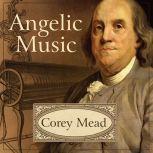 Angelic Music The Story of Benjamin Franklin's Glass Armonica, Corey Mead