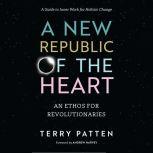 A New Republic of the Heart An Ethos for Revolutionaries--A Guide to Inner Work for Holistic Change, Terry Patten