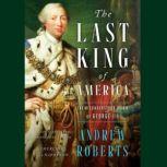 The Last King of America The Misunderstood Reign of George III, Andrew Roberts