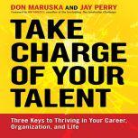 Take Charge of Your Talent Three Keys to Thriving in Your Career, Organization, and Life, Don Maruska