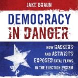Democracy in Danger How Hackers and Activists Exposed Fatal Flaws in the Election System, Jake Braun