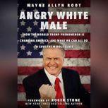 Angry White Male How the Donald Trump Phenomenon is Changing America--and What We Can All Do to Save the Middle Class, Wayne Allyn Root