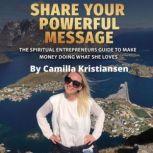 Share your powerful message! The spiritual entrepreneurs guide to make money doing what she loves, Camilla Kristiansen