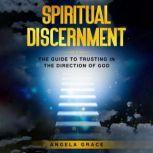 Spiritual Discernment The Guide to Trusting in the Direction of God: How to Follow the Voice of God, Improve Your Holy Direction and Find Your Purpose & Mission, Angela Grace