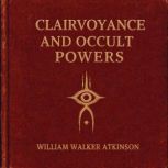 Clairvoyance and Occult Powers, William Walker Atkinson