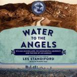Water to the Angels William Mulholland, His Monumental Aqueduct, and the Rise of Los Angeles, Les Standiford