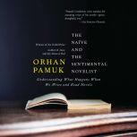 The Naive and the Sentimental Novelist Understanding What Happens When We Write and Read Novels, Orhan Pamuk