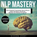 NLP MASTERY: Neuro-Linguistic Programming, How to Influence People, Reprogram Yourself and Maximize Your Potential Through NLP, Richard Avant
