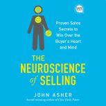 The Neuroscience of Selling Proven Sales Secrets to Win Over the Buyer's Heart and Mind, John Asher