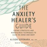 The Anxiety Healer's Guide Coping Strategies and Mindfulness Techniques to Calm the Mind and Body, Alison Seponara