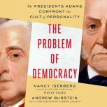 The Problem of Democracy The Presidents Adams Confront the Cult of Personality, Nancy Isenberg