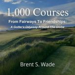 1,000 Courses From Fairways to Friend..., Brent Wade