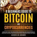 A Beginners Guide To Bitcoin and Cryptocurrencies Learn How to Buy and Mine Bitcoin, Pros and Cons of Investing in Bitcoin, How Bitcoin and Other Currencies Works and More, Acquilia Adams