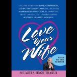 Love Your Wife Unleash secrets of Love, compassion, and intimate relations. Solutions to married life conflicts by improving trust, empathy, and understanding between husband and wife., Soumitra Singh Thakur