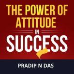 The Power of Attitude in Success Enhance Self-belief, Build Success Mindset, Start Thinking Your Way To The Top, And Become The Updated Version Of Yourself., Pradip N Das