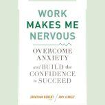 Work Makes Me Nervous Overcome Anxiety and Build the Confidence to Succeed, Jonathan Berent