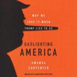 Gaslighting America Why We Love It When Trump Lies to Us, Amanda Carpenter