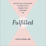 Fulfilled How the Science of Spirituality Can Help You Live a Happier, More Meaningful Life, Anna Yusim