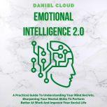 Emotional Intelligence 2.0: A Practical Guide To Understanding Your Mind Secrets, Sharpening Your Mental Skills To Perform Better At Work And Improve Your Social Life, Daniel Cloud