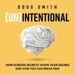 [Un]Intentional How Screens Secretly Shape Your Desires, and How You Can Break Free, Doug Smith