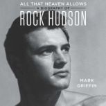 All That Heaven Allows A Biography of Rock Hudson, Mark Griffin