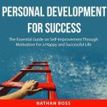Personal Development for Success The Essential Guide on Self-Improvement Through Motivation For a Happy and Successful Life, Nathan Boss
