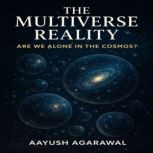The Multiverse Reality Are We Alone ..., Aayush Agarawal