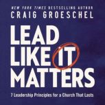 Lead Like It Matters 7 Leadership Principles for a Church That Lasts, Craig Groeschel