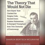 The Theory That Would Not Die How Bayes' Rule Cracked the Enigma Code, Hunted Down Russian Submarines, and Emerged Triumphant from Two Centuries of Controversy, Sharon Bertsch McGrayne