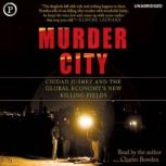 Murder City Cuidad Juarez and the Global Economy's New Killing Fields, Charles Bowden