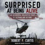 Surprised at Being Alive An Accidental Helicopter Pilot in Vietnam and Beyond, Robert F. Curtis