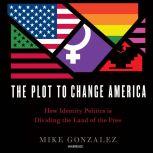 The Plot to Change America How Identity Politics Is Dividing the Land of the Free, Mike Gonzalez